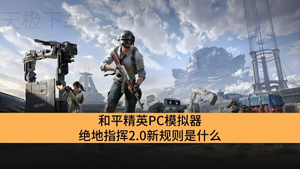 和平精英PC模拟器绝地指挥2.0新规则是什么_和平精英PC模拟器绝地指挥2.0新规则介绍