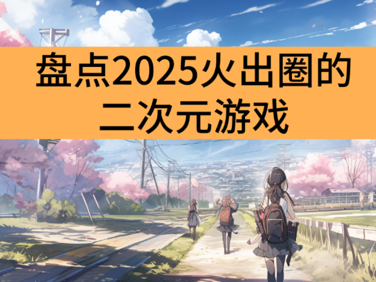 盘点2025火出圈的二次元游戏_引领全球浪潮的二次元游戏推荐